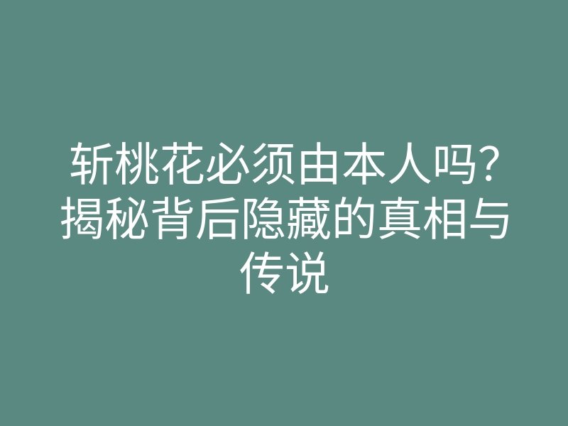 斩桃花必须由本人吗?揭秘背后隐藏的真相与传说