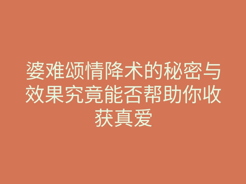 婆难颂情降术的秘密与效果究竟能否帮助你收获真爱