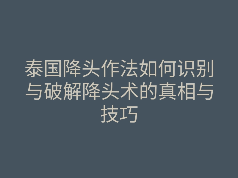 泰国降头作法如何识别与破解降头术的真相与技巧