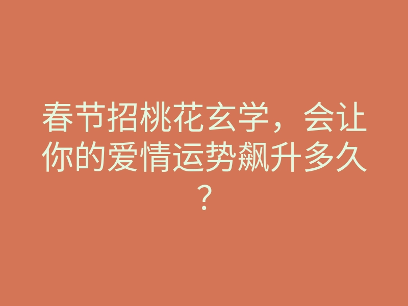 春节招桃花玄学,会让你的爱情运势飙升多久?