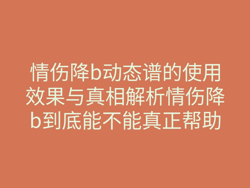 情伤降b动态谱的使用效果与真相解析情伤降b到底能不能真正帮助你