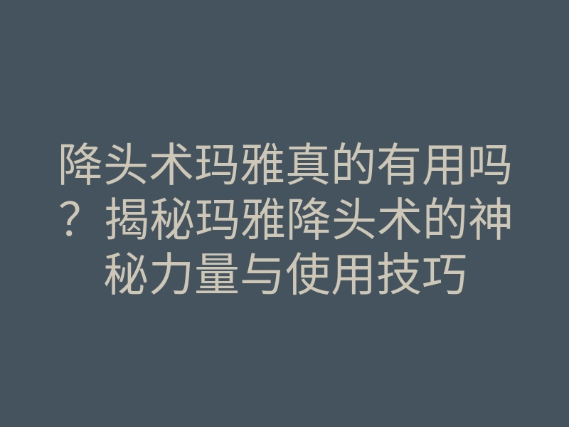 降头术玛雅真的有用吗?揭秘玛雅降头术的神秘力量与使用技巧