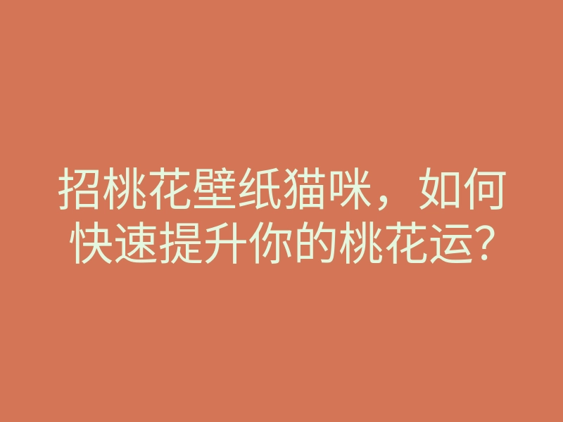 招桃花壁纸猫咪,如何快速提升你的桃花运?