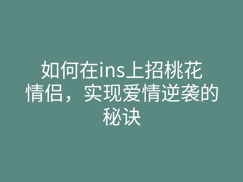 如何在ins上招桃花情侣,实现爱情逆袭的秘诀