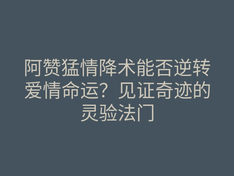 阿赞猛情降术能否逆转爱情命运?见证奇迹的灵验法门