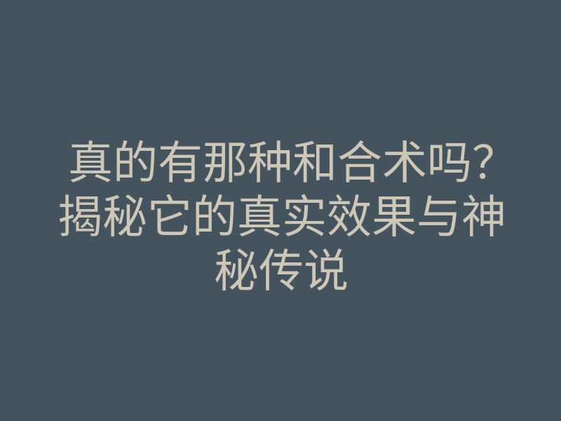 真的有那种和合术吗?揭秘它的真实效果与神秘传说