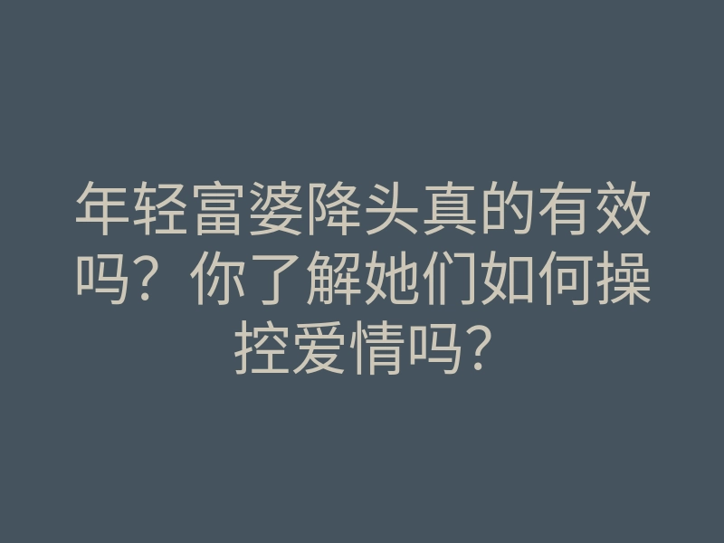年轻富婆降头真的有效吗?你了解她们如何操控爱情吗?