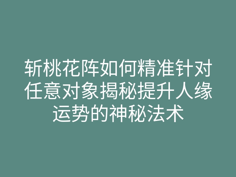 斩桃花阵如何精准针对任意对象揭秘提升人缘运势的神秘法术