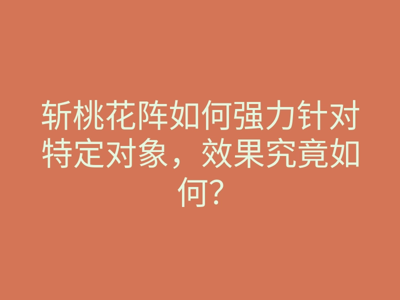 斩桃花阵如何强力针对特定对象，效果究竟如何？