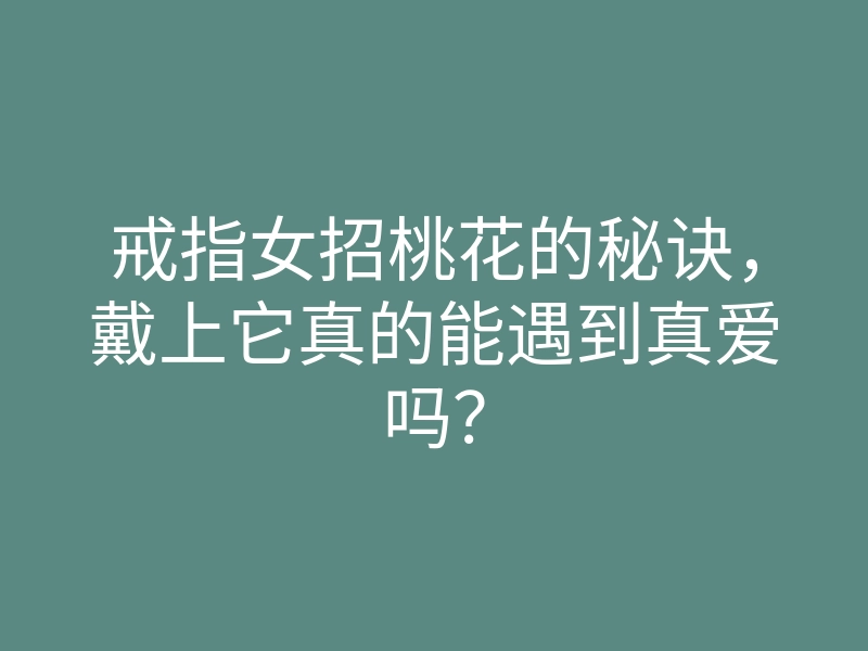 戒指女招桃花的秘诀，戴上它真的能遇到真爱吗？