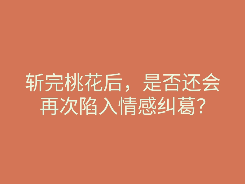 斩完桃花后,是否还会再次陷入情感纠葛?