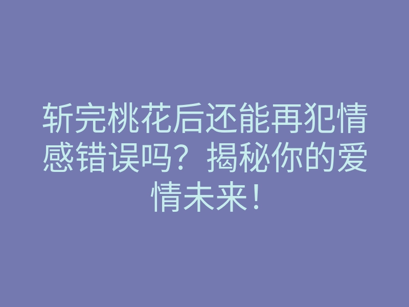 斩完桃花后还能再犯情感错误吗？揭秘你的爱情未来！