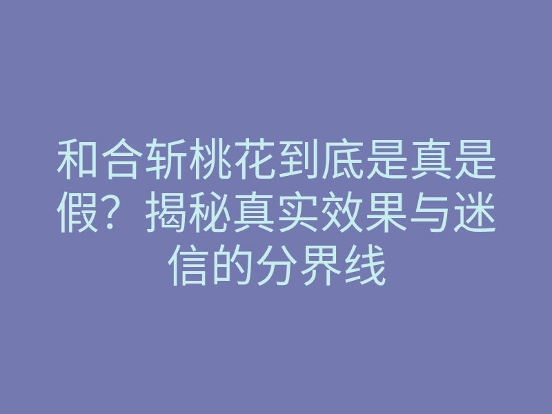 和合斩桃花到底是真是假?揭秘真实效果与迷信的分界线