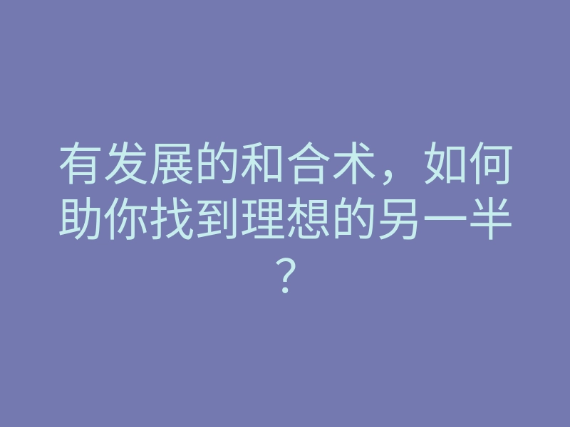 有发展的和合术,如何助你找到理想的另一半?