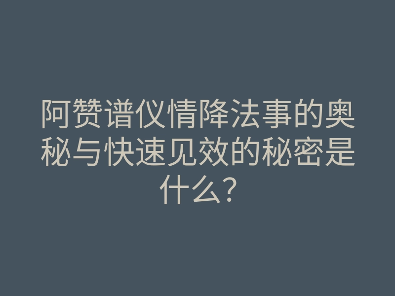 阿赞谱仪情降法事的奥秘与快速见效的秘密是什么?