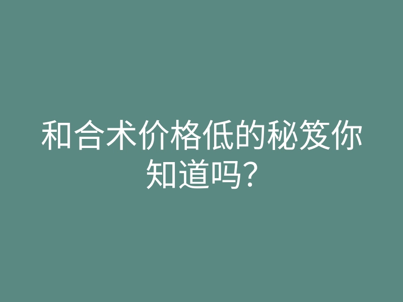 和合术价格低的秘笈你知道吗?
