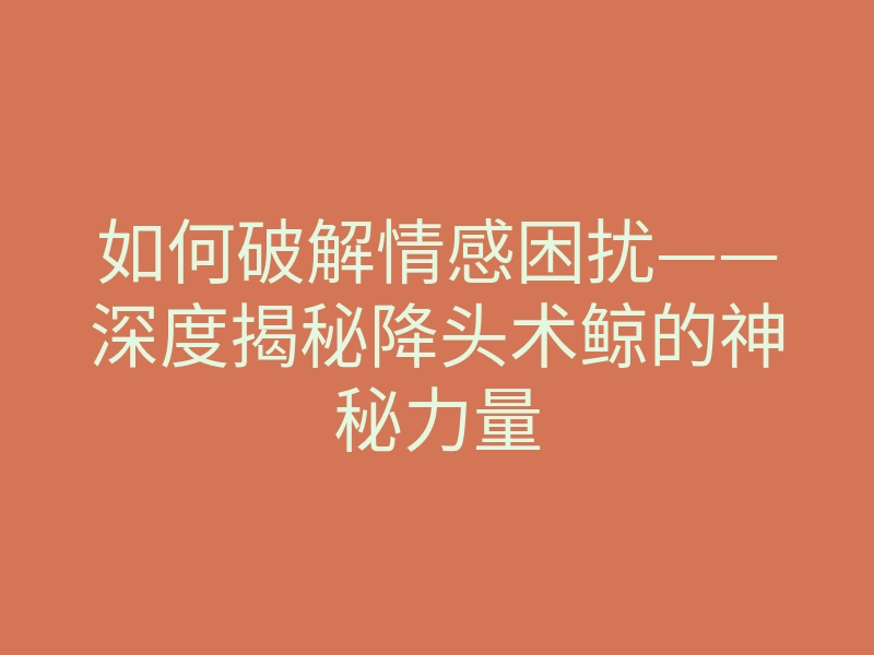 如何破解情感困扰——深度揭秘降头术鲸的神秘力量