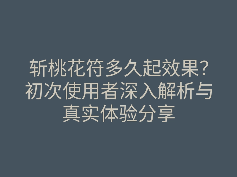 斩桃花符多久起效果?初次使用者深入解析与真实体验分享