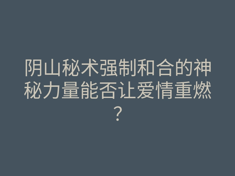 阴山秘术强制和合的神秘力量能否让爱情重燃?