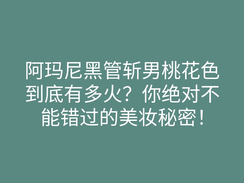阿玛尼黑管斩男桃花色到底有多火?你绝对不能错过的美妆秘密!