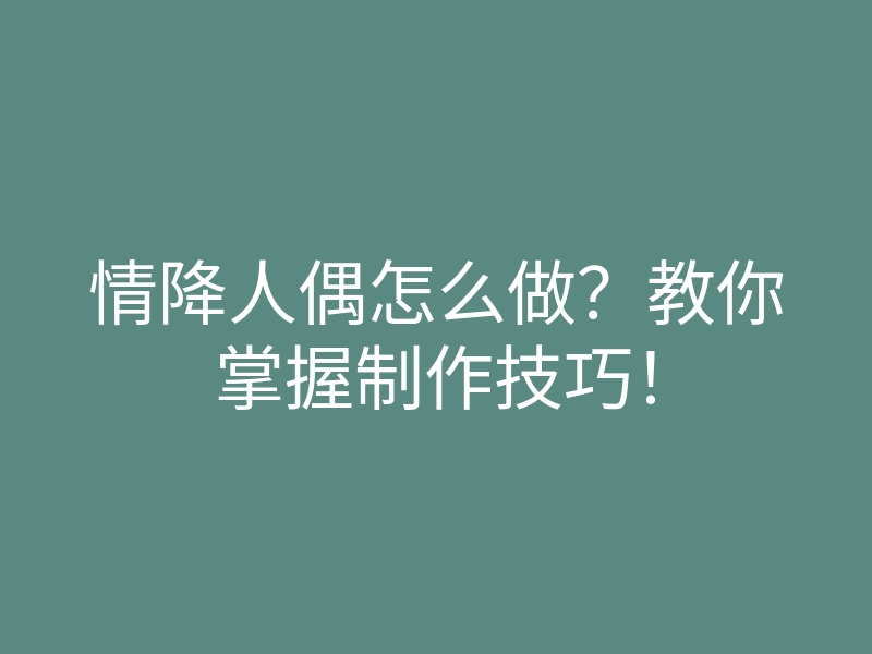 情降人偶怎么做?教你掌握制作技巧!