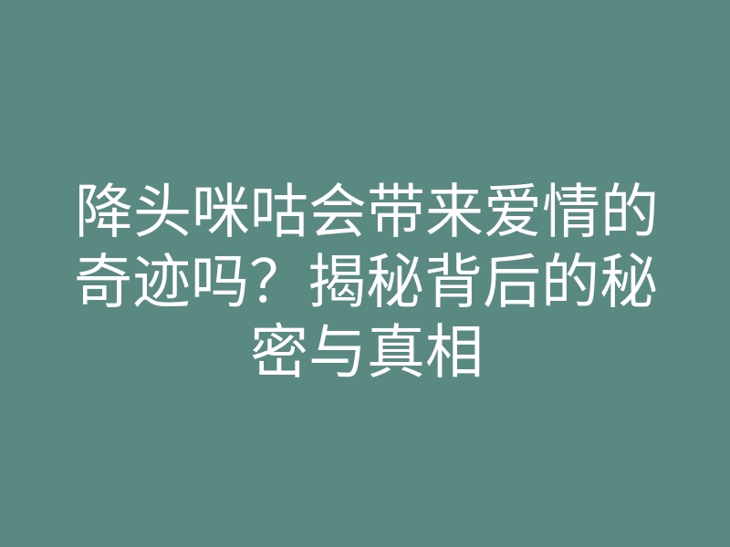 降头咪咕会带来爱情的奇迹吗?揭秘背后的秘密与真相