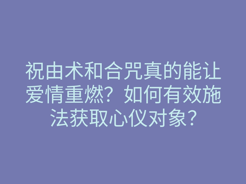 祝由术和合咒真的能让爱情重燃?如何有效施法获取心仪对象?