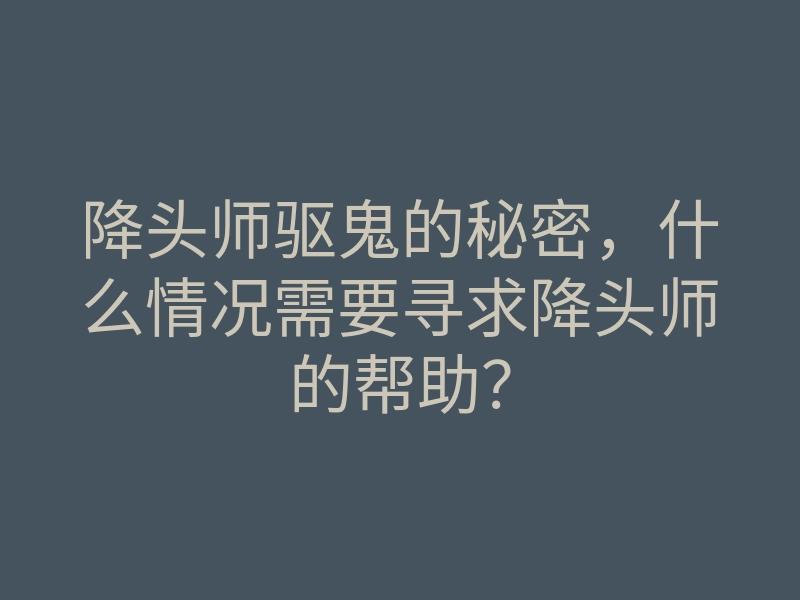 降头师驱鬼的秘密,什么情况需要寻求降头师的帮助?
