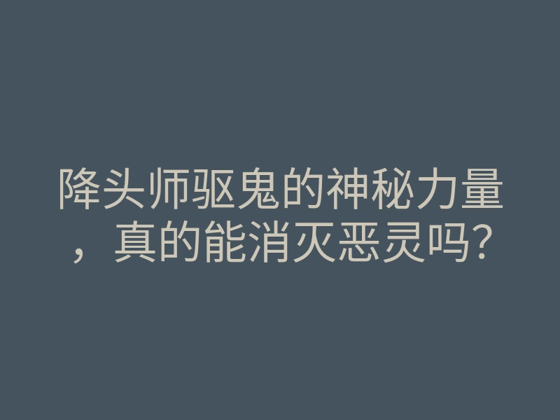 降头师驱鬼的神秘力量,真的能消灭恶灵吗?
