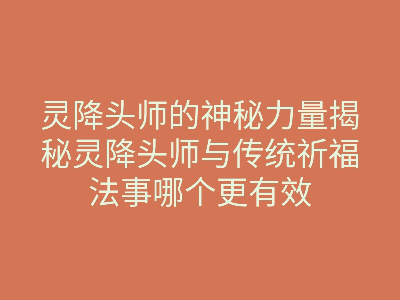 灵降头师的神秘力量揭秘灵降头师与传统祈福法事哪个更有效