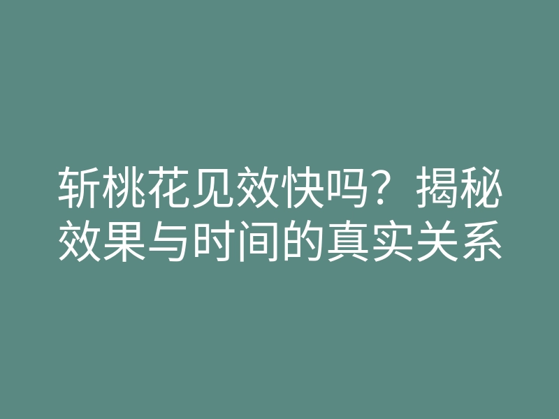 斩桃花见效快吗?揭秘效果与时间的真实关系