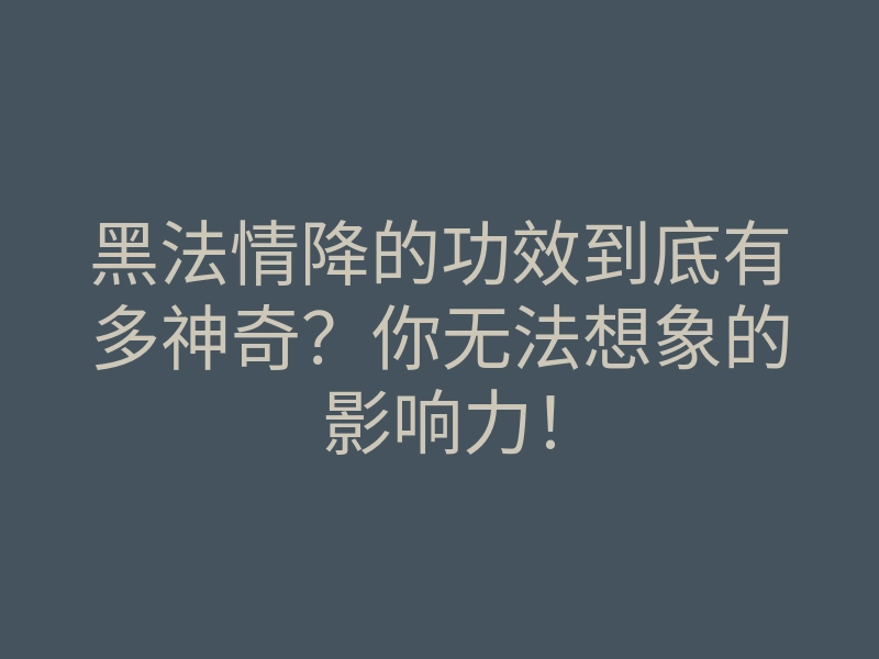 黑法情降的功效到底有多神奇?你无法想象的影响力!