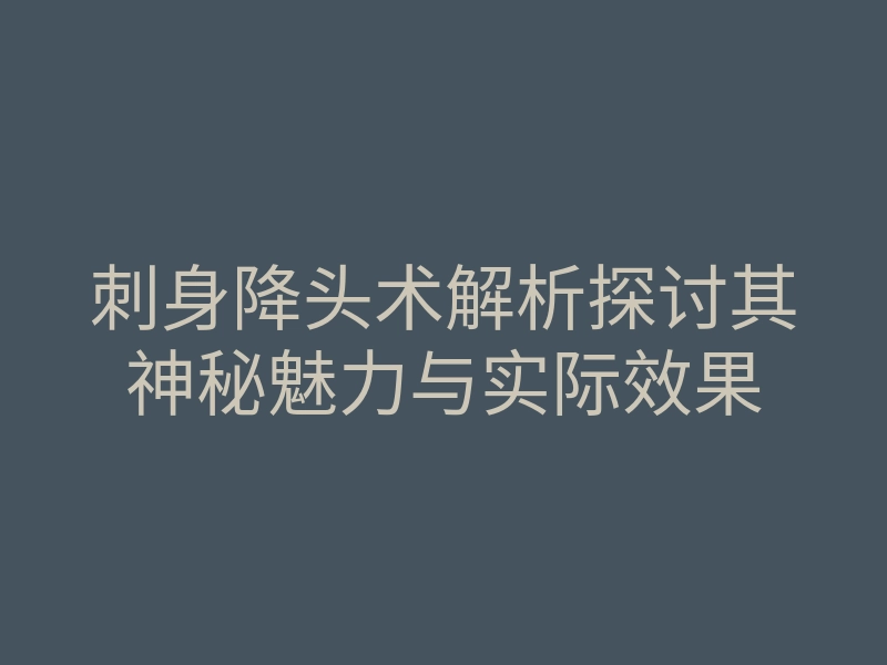 刺身降头术解析探讨其神秘魅力与实际效果