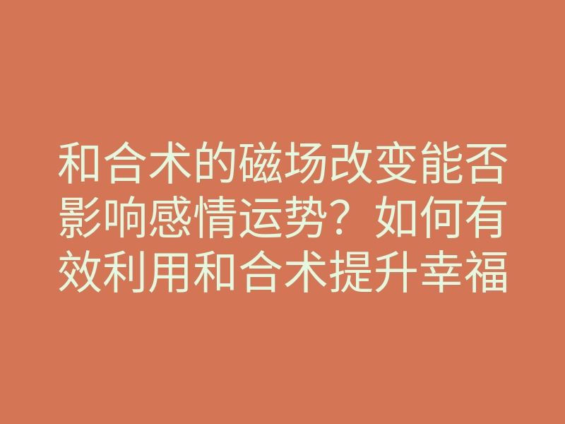 和合术的磁场改变能否影响感情运势?如何有效利用和合术提升幸福感?