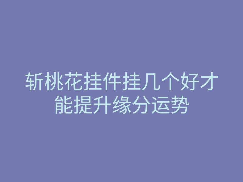 斩桃花挂件挂几个好才能提升缘分运势