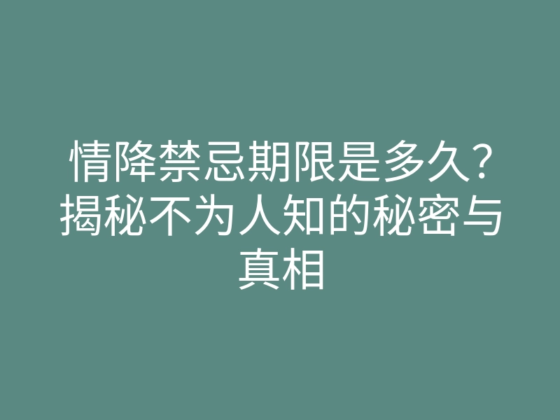 情降禁忌期限是多久?揭秘不为人知的秘密与真相