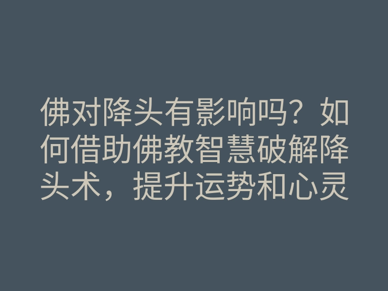 佛对降头有影响吗？如何借助佛教智慧破解降头术，提升运势和心灵平和