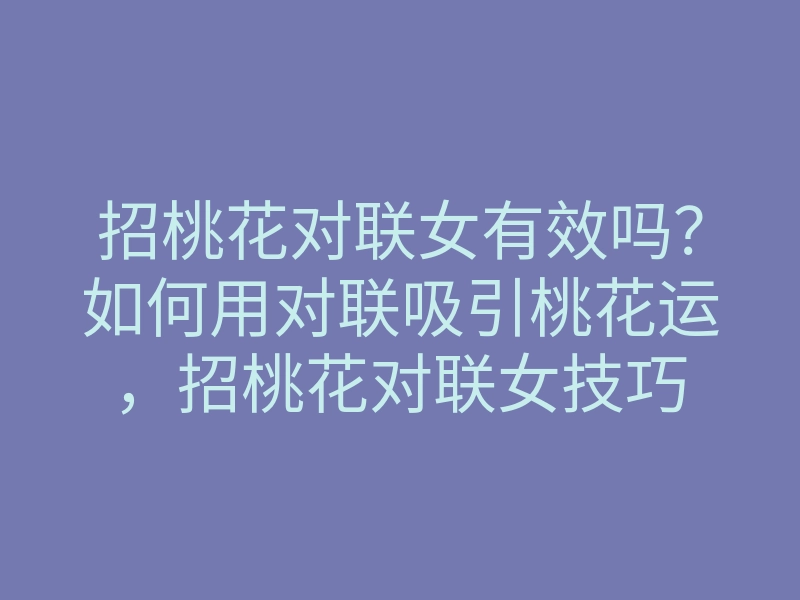 招桃花对联女有效吗?如何用对联吸引桃花运,招桃花对联女技巧
