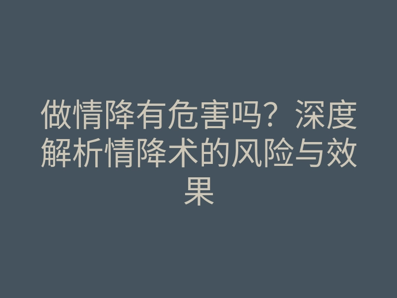 做情降有危害吗?深度解析情降术的风险与效果