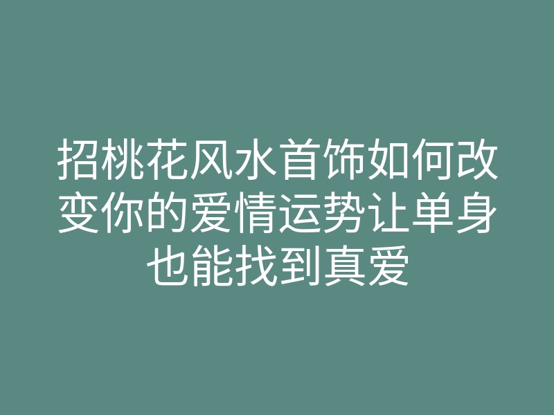 招桃花风水首饰如何改变你的爱情运势让单身也能找到真爱