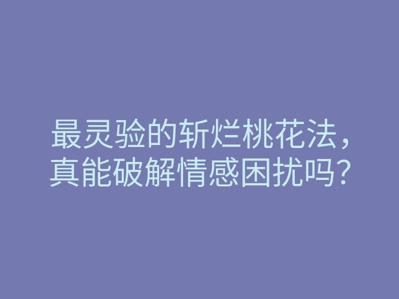 最灵验的斩烂桃花法,真能破解情感困扰吗?