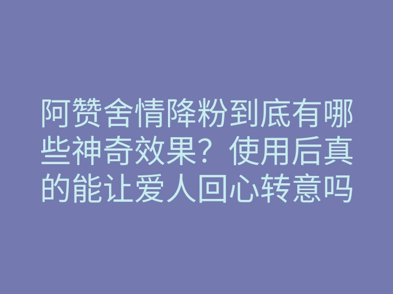 阿赞舍情降粉到底有哪些神奇效果？使用后真的能让爱人回心转意吗？