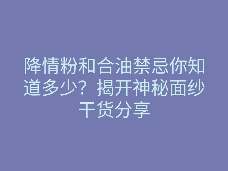 降情粉和合油禁忌你知道多少？揭开神秘面纱干货分享