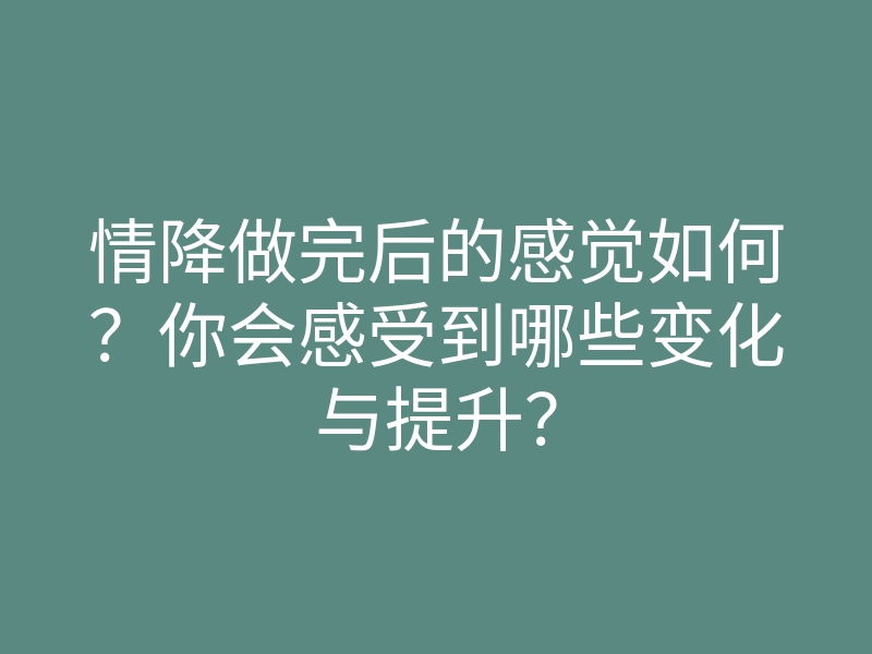 情降做完后的感觉如何?你会感受到哪些变化与提升?