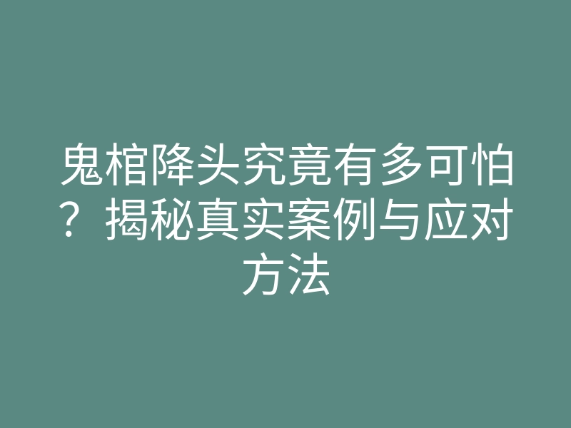 鬼棺降头究竟有多可怕？揭秘真实案例与应对方法