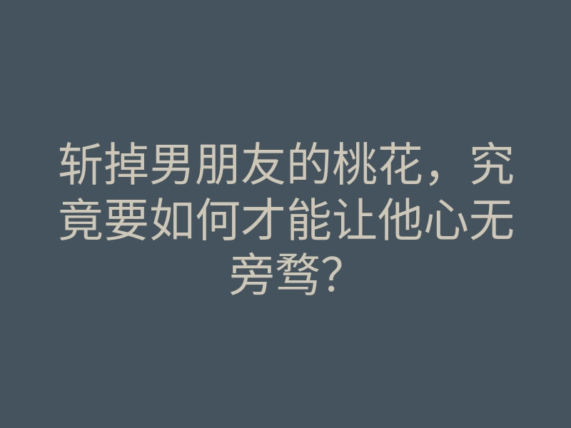 斩掉男朋友的桃花,究竟要如何才能让他心无旁骛?