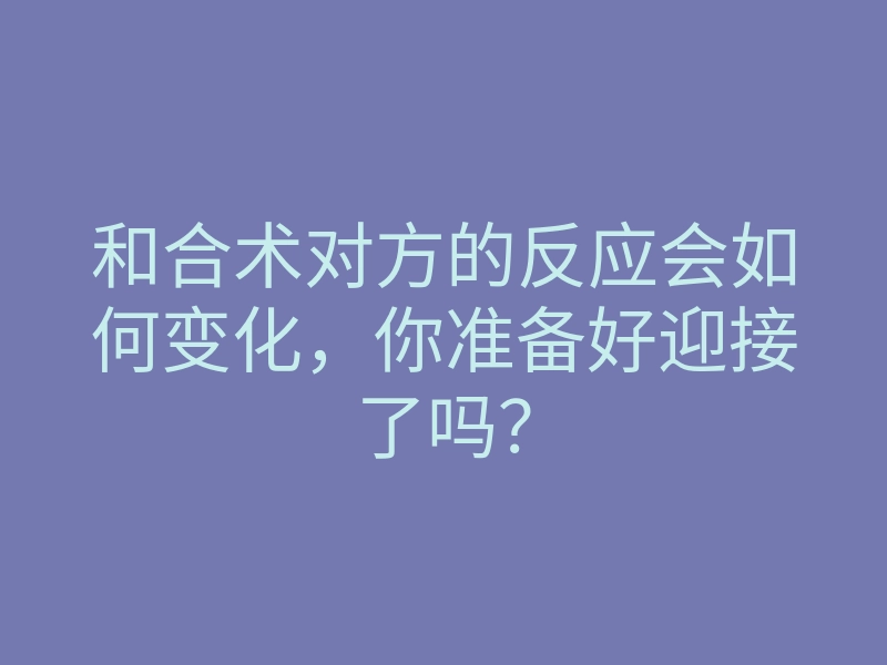 和合术对方的反应会如何变化,你准备好迎接了吗?