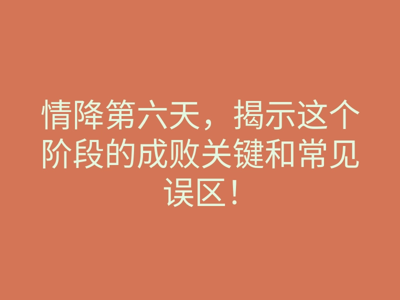 情降第六天，揭示这个阶段的成败关键和常见误区！