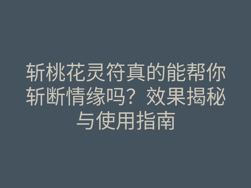 斩桃花灵符真的能帮你斩断情缘吗?效果揭秘与使用指南