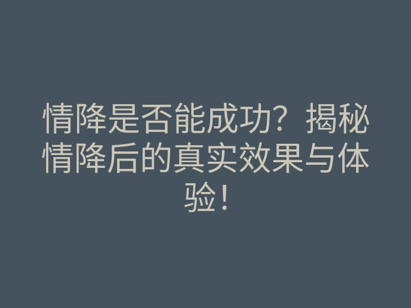 情降是否能成功？揭秘情降后的真实效果与体验！